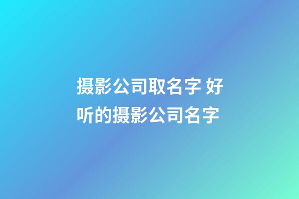 摄影公司取名字 好听的摄影公司名字-第1张-公司起名-玄机派